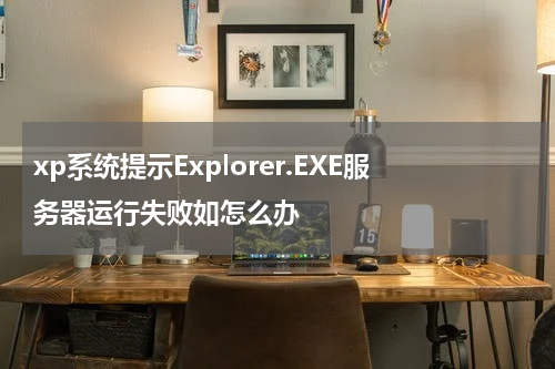 xp系统提示Explorer.EXE服务器运行失败如怎么办