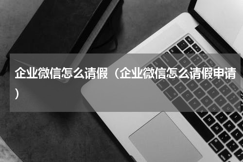 企业微信怎么请假（企业微信怎么请假申请）