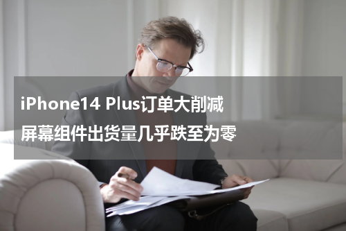 iPhone14 Plus订单大削减 屏幕组件出货量几乎跌至为零