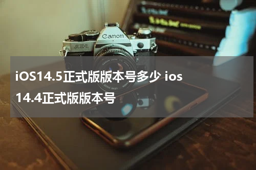 iOS14.5正式版版本号多少 ios14.4正式版版本号