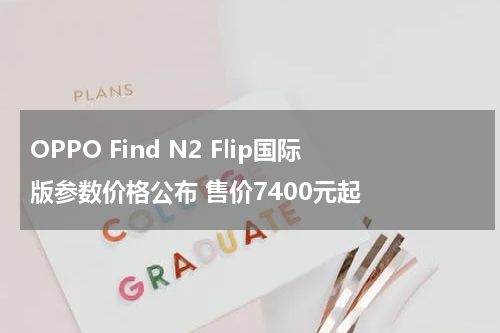 OPPO Find N2 Flip国际版参数价格公布 售价7400元起