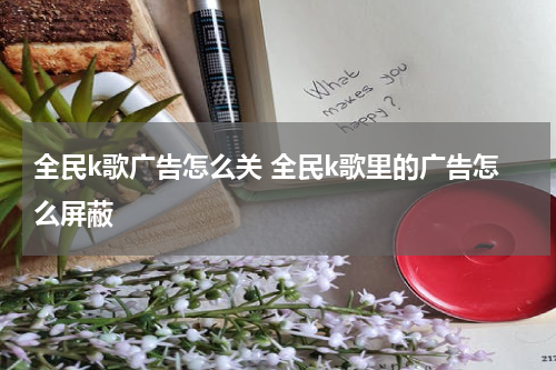 全民k歌广告怎么关 全民k歌里的广告怎么屏蔽