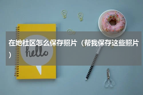 在她社区怎么保存照片（帮我保存这些照片）
