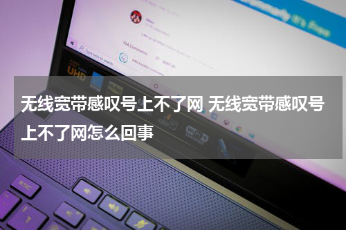 无线宽带感叹号上不了网 无线宽带感叹号上不了网怎么回事
