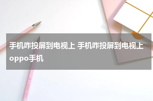 手机咋投屏到电视上 手机咋投屏到电视上oppo手机
