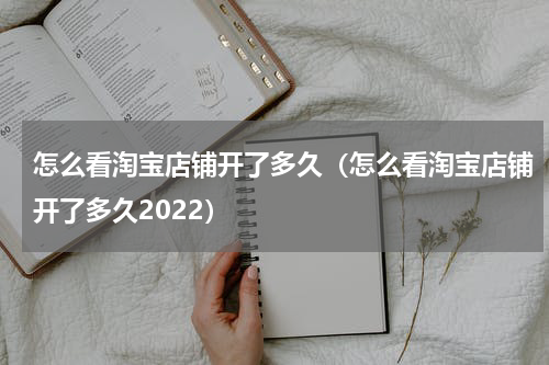 怎么看淘宝店铺开了多久（怎么看淘宝店铺开了多久2022）