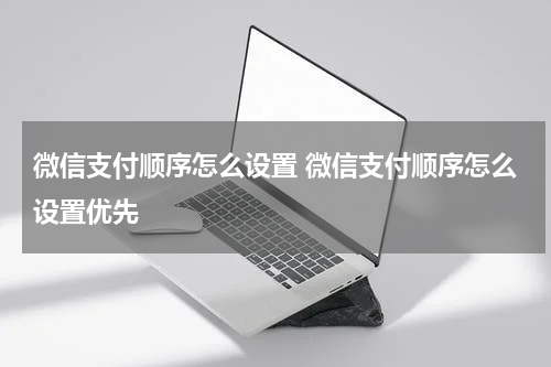 微信支付顺序怎么设置 微信支付顺序怎么设置优先