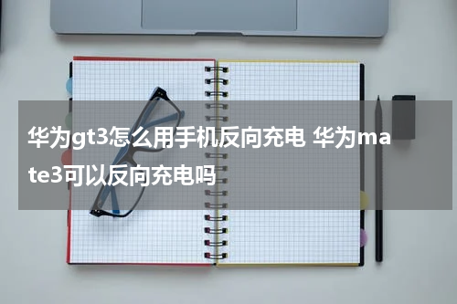 华为gt3怎么用手机反向充电 华为mate3可以反向充电吗