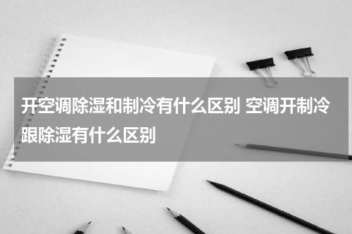 开空调除湿和制冷有什么区别 空调开制冷跟除湿有什么区别