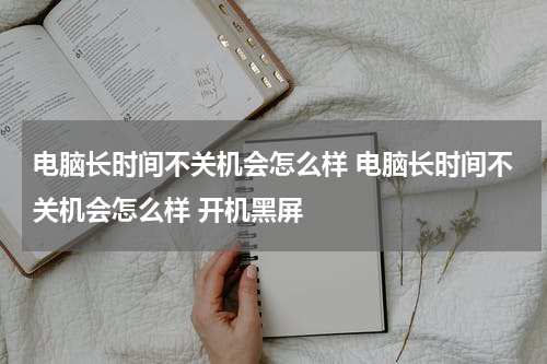 电脑长时间不关机会怎么样 电脑长时间不关机会怎么样 开机黑屏