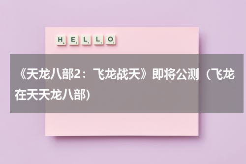 《天龙八部2：飞龙战天》即将公测（飞龙在天天龙八部）