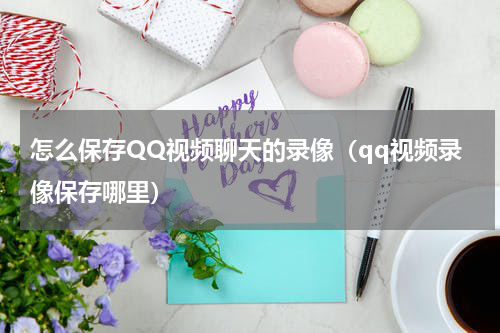 怎么保存QQ视频聊天的录像（qq视频录像保存哪里）