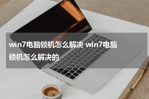 win7电脑锁机怎么解决 win7电脑锁机怎么解决的