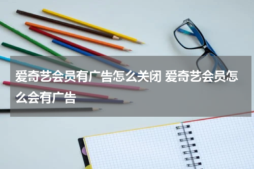 爱奇艺会员有广告怎么关闭 爱奇艺会员怎么会有广告