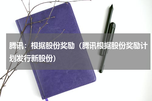 腾讯：根据股份奖励（腾讯根据股份奖励计划发行新股份）