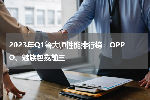2023年Q1鲁大师性能排行榜：OPPO、魅族包揽前三