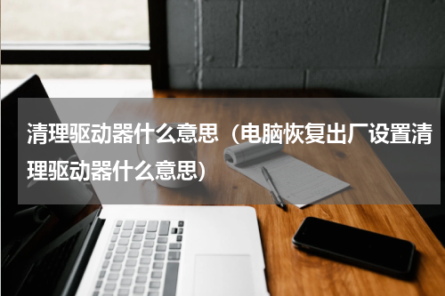 清理驱动器什么意思（电脑恢复出厂设置清理驱动器什么意思）
