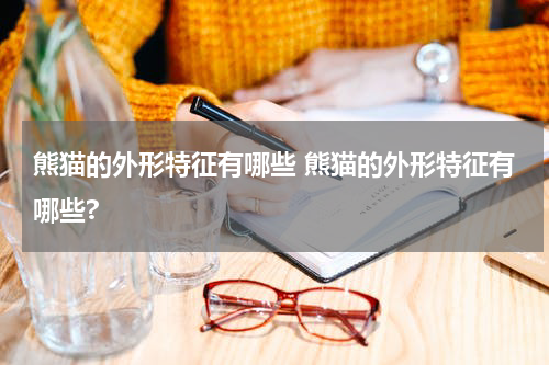 熊猫的外形特征有哪些 熊猫的外形特征有哪些?
