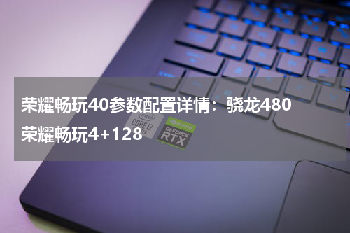 荣耀畅玩40参数配置详情：骁龙480 荣耀畅玩4+128