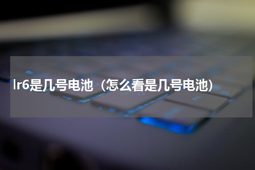 lr6是几号电池（怎么看是几号电池）