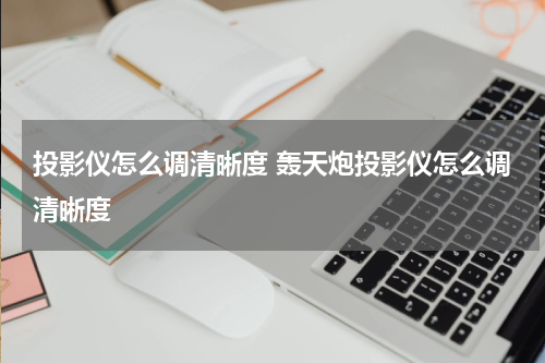 投影仪怎么调清晰度 轰天炮投影仪怎么调清晰度