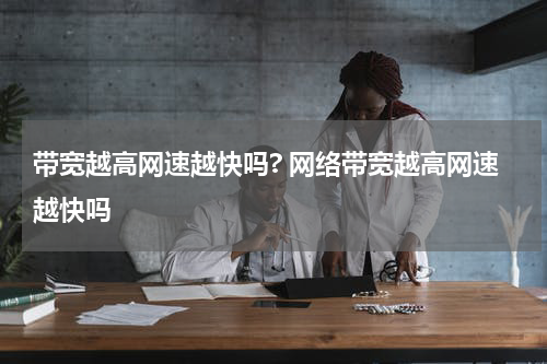 带宽越高网速越快吗? 网络带宽越高网速越快吗