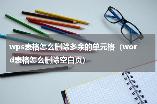 wps表格怎么删除多余的单元格（word表格怎么删除空白页）