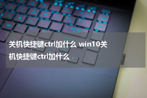 关机快捷键ctrl加什么 win10关机快捷键ctrl加什么