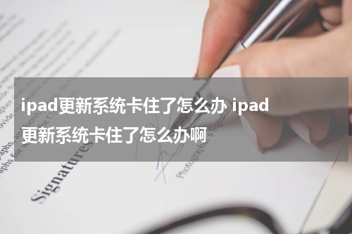 ipad更新系统卡住了怎么办 ipad更新系统卡住了怎么办啊