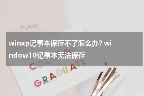 winxp记事本保存不了怎么办? window10记事本无法保存