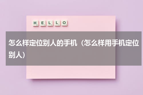 怎么样定位别人的手机（怎么样用手机定位别人）