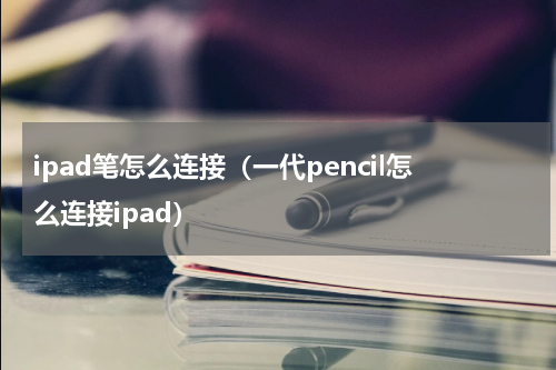 ipad笔怎么连接（一代pencil怎么连接ipad）