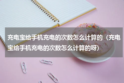 充电宝给手机充电的次数怎么计算的（充电宝给手机充电的次数怎么计算的呀）