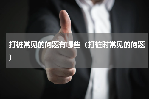 打桩常见的问题有哪些（打桩时常见的问题）