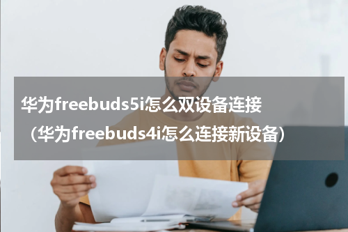 华为freebuds5i怎么双设备连接（华为freebuds4i怎么连接新设备）