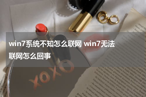 win7系统不知怎么联网 win7无法联网怎么回事