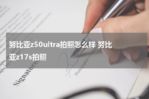 努比亚z50ultra拍照怎么样 努比亚z17s拍照