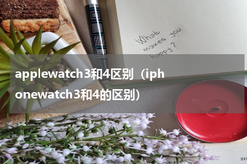 applewatch3和4区别（iphonewatch3和4的区别）