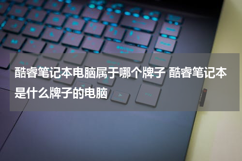 酷睿笔记本电脑属于哪个牌子 酷睿笔记本是什么牌子的电脑