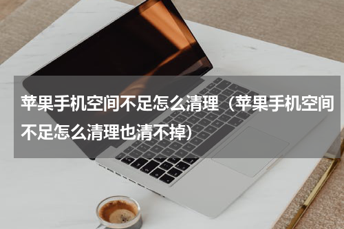 苹果手机空间不足怎么清理（苹果手机空间不足怎么清理也清不掉）