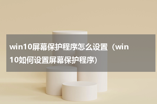 win10屏幕保护程序怎么设置（win10如何设置屏幕保护程序）