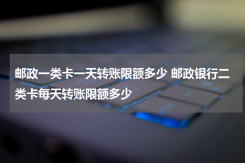 邮政一类卡一天转账限额多少 邮政银行二类卡每天转账限额多少