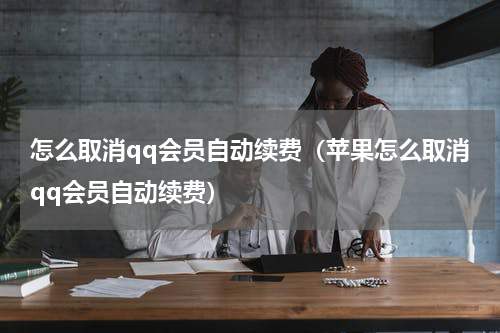 怎么取消qq会员自动续费（苹果怎么取消qq会员自动续费）