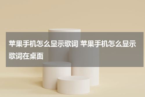 苹果手机怎么显示歌词 苹果手机怎么显示歌词在桌面