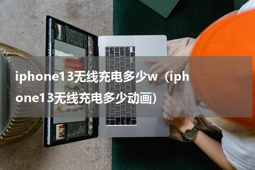 iphone13无线充电多少w（iphone13无线充电多少动画）