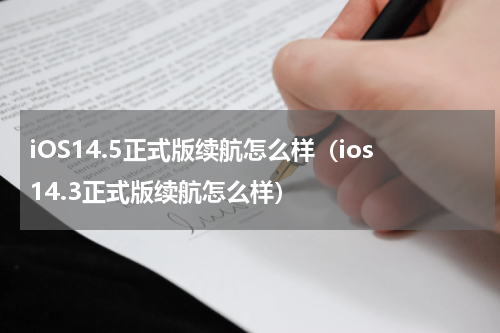 iOS14.5正式版续航怎么样（ios14.3正式版续航怎么样）