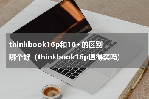 thinkbook16p和16+的区别哪个好（thinkbook16p值得买吗）