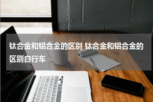 钛合金和铝合金的区别 钛合金和铝合金的区别自行车