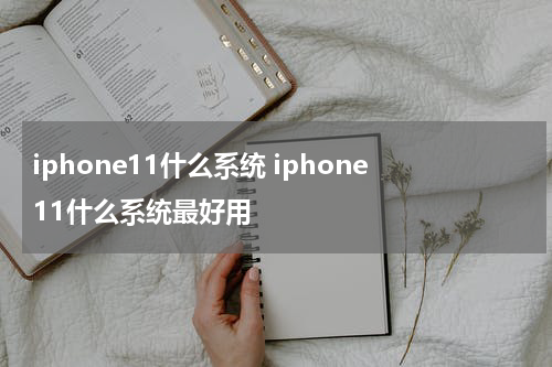 iphone11什么系统 iphone11什么系统最好用