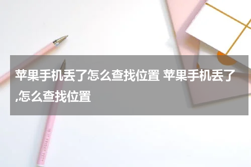 苹果手机丢了怎么查找位置 苹果手机丢了,怎么查找位置